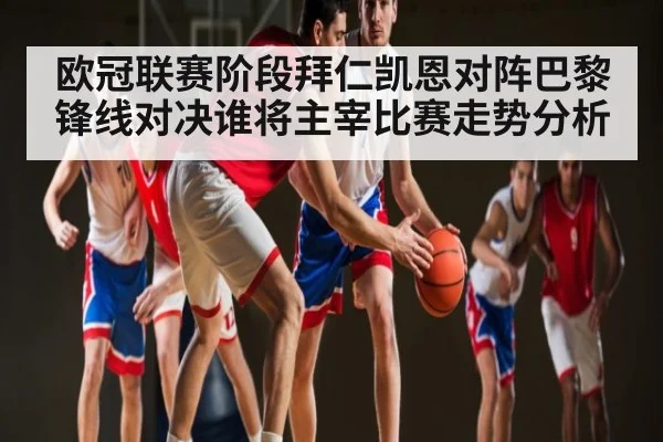 欧冠联赛阶段拜仁凯恩对阵巴黎锋线对决谁将主宰比赛走势分析