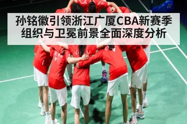 孙铭徽引领浙江广厦CBA新赛季组织与卫冕前景全面深度分析