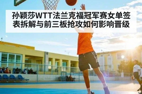 孙颖莎WTT法兰克福冠军赛女单签表拆解与前三板抢攻如何影响晋级