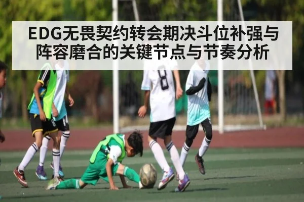 EDG无畏契约转会期决斗位补强与阵容磨合的关键节点与节奏分析